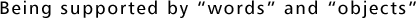 Being supported by “words” and “objects”